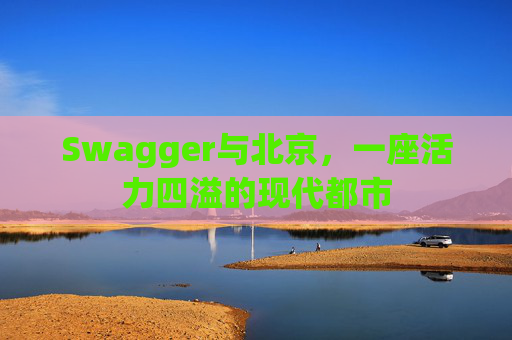 Swagger与北京,一座活力四溢的现代都市